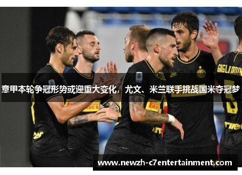 意甲本轮争冠形势或迎重大变化，尤文、米兰联手挑战国米夺冠梦