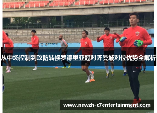 从中场控制到攻防转换罗德里亚冠对阵曼城对位优势全解析