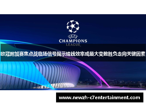 欧冠附加赛焦点战临场信号揭示锋线效率成最大变数胜负走向关键因素