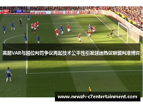 英超VAR与越位判罚争议再起技术公平性引发球迷热议联盟判准博弈