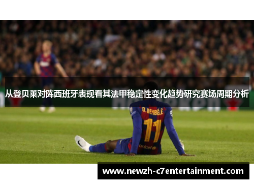 从登贝莱对阵西班牙表现看其法甲稳定性变化趋势研究赛场周期分析