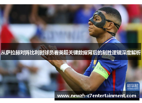 从萨拉赫对阵比利时球员看英超关键数据背后的制胜逻辑深度解析