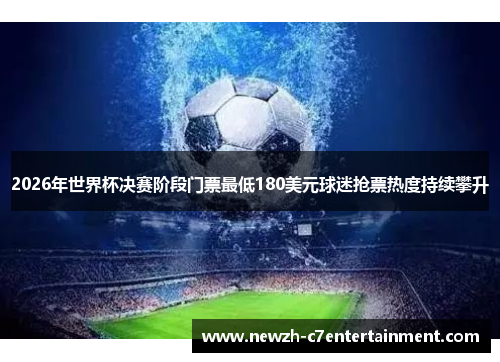 2026年世界杯决赛阶段门票最低180美元球迷抢票热度持续攀升