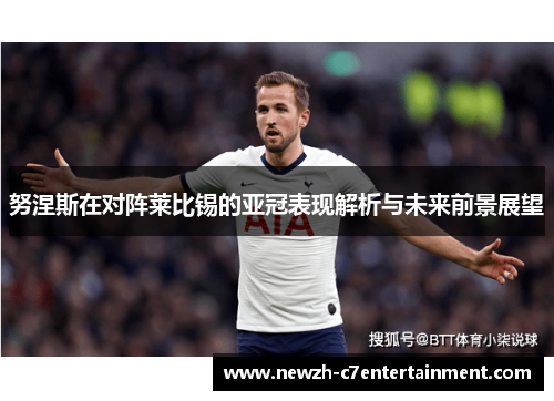 努涅斯在对阵莱比锡的亚冠表现解析与未来前景展望