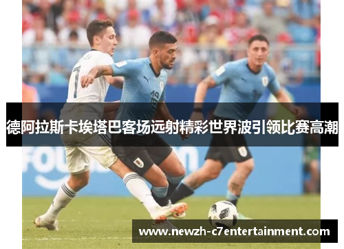 德阿拉斯卡埃塔巴客场远射精彩世界波引领比赛高潮 德阿拉斯卡埃塔巴客场远射精彩世界波引领比赛高潮