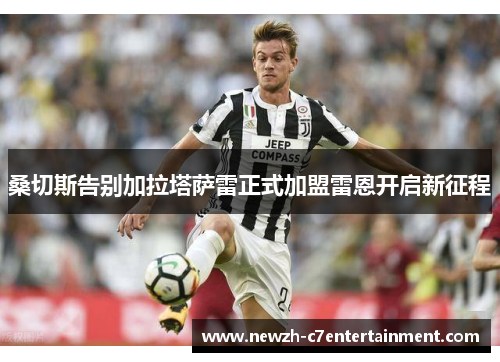 桑切斯告别加拉塔萨雷正式加盟雷恩开启新征程 桑切斯告别加拉塔萨雷正式加盟雷恩开启新征程