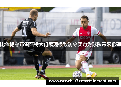 比佐稳守布雷斯特大门展现极致防守实力为球队带来希望 比佐稳守布雷斯特大门展现极致防守实力为球队带来希望