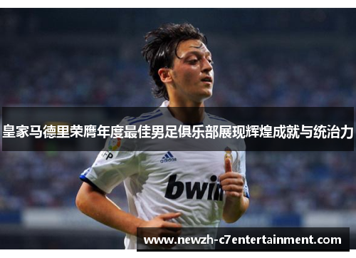 皇家马德里荣膺年度最佳男足俱乐部展现辉煌成就与统治力