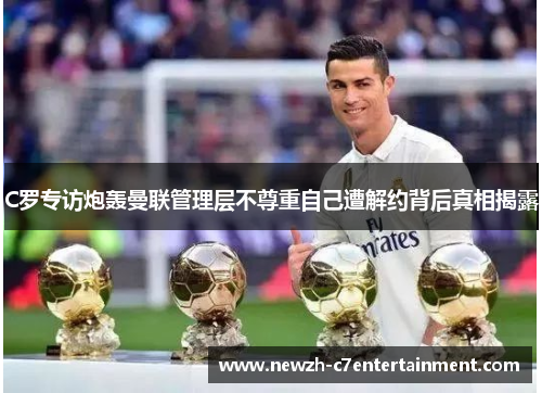 C罗专访炮轰曼联管理层不尊重自己遭解约背后真相揭露 C罗专访炮轰曼联管理层不尊重自己遭解约背后真相揭露