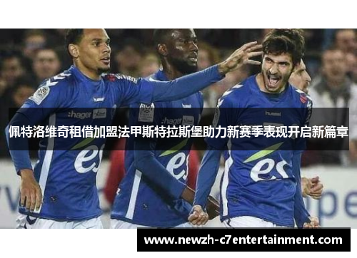 佩特洛维奇租借加盟法甲斯特拉斯堡助力新赛季表现开启新篇章 佩特洛维奇租借加盟法甲斯特拉斯堡助力新赛季表现开启新篇章