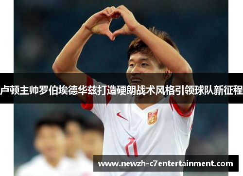 卢顿主帅罗伯埃德华兹打造硬朗战术风格引领球队新征程