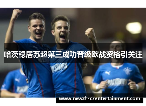 哈茨稳居苏超第三成功晋级欧战资格引关注