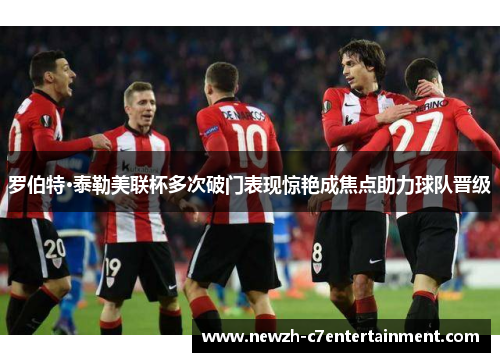 罗伯特·泰勒美联杯多次破门表现惊艳成焦点助力球队晋级