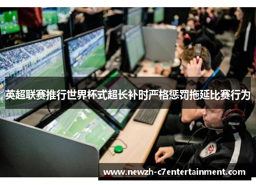 英超联赛推行世界杯式超长补时严格惩罚拖延比赛行为
