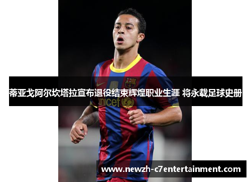 蒂亚戈阿尔坎塔拉宣布退役结束辉煌职业生涯 将永载足球史册