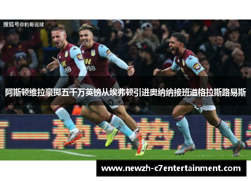 阿斯顿维拉豪掷五千万英镑从埃弗顿引进奥纳纳接班道格拉斯路易斯