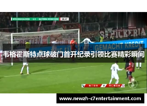 韦格霍斯特点球破门首开纪录引领比赛精彩瞬间