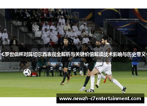 C罗世俱杯对阵切尔西表现全解析与关键价值解读战术影响与历史意义