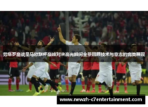 劳塔罗鏖战皇马欧联杯巅峰对决高光瞬间全景回顾技术与意志的完美展现