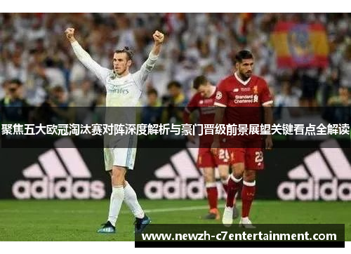 聚焦五大欧冠淘汰赛对阵深度解析与豪门晋级前景展望关键看点全解读