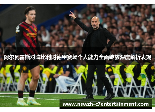阿尔瓦雷斯对阵比利时德甲赛场个人能力全面绽放深度解析表现 阿尔瓦雷斯对阵比利时德甲赛场个人能力全面绽放深度解析表现