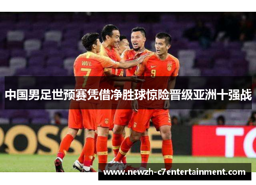 中国男足世预赛凭借净胜球惊险晋级亚洲十强战 中国男足世预赛凭借净胜球惊险晋级亚洲十强战