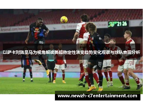 以萨卡对阵皇马为视角解读英超稳定性演变趋势变化观察与球队表现分析