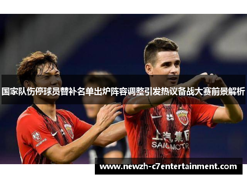国家队伤停球员替补名单出炉阵容调整引发热议备战大赛前景解析 国家队伤停球员替补名单出炉阵容调整引发热议备战大赛前景解析