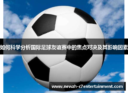 如何科学分析国际足球友谊赛中的焦点对决及其影响因素 如何科学分析国际足球友谊赛中的焦点对决及其影响因素