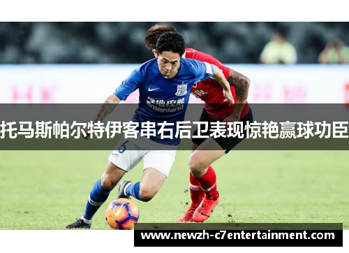 托马斯帕尔特伊客串右后卫表现惊艳赢球功臣 托马斯帕尔特伊客串右后卫表现惊艳赢球功臣