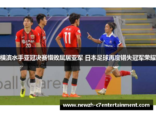 横滨水手亚冠决赛惜败屈居亚军 日本足球再度错失冠军荣耀 横滨水手亚冠决赛惜败屈居亚军 日本足球再度错失冠军荣耀