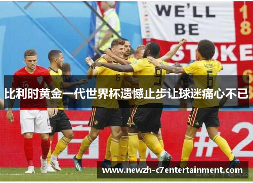 比利时黄金一代世界杯遗憾止步让球迷痛心不已 比利时黄金一代世界杯遗憾止步让球迷痛心不已