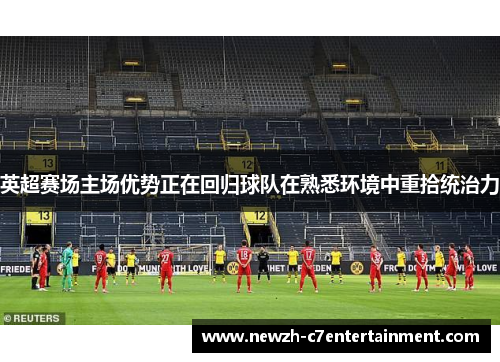 英超赛场主场优势正在回归球队在熟悉环境中重拾统治力 英超赛场主场优势正在回归球队在熟悉环境中重拾统治力