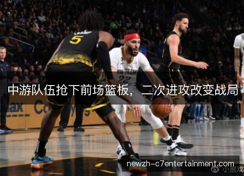 中游队伍抢下前场篮板,二次进攻改变战局 中游队伍抢下前场篮板,二次进攻改变战局