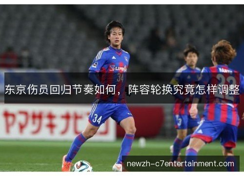 东京伤员回归节奏如何,阵容轮换究竟怎样调整 东京伤员回归节奏如何,阵容轮换究竟怎样调整